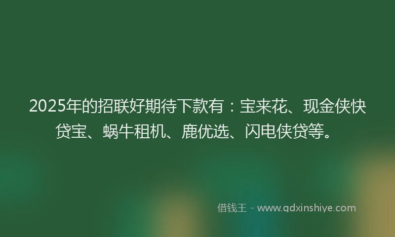 2025年的招联好期待下款有：宝来花、现金侠快贷宝、蜗牛租机、鹿优选、闪电侠贷等。
