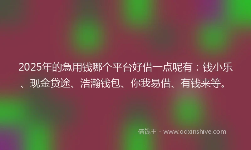 2025年的急用钱哪个平台好借一点呢有：钱小乐、现金贷途、浩瀚钱包、你我易借、有钱来等。
