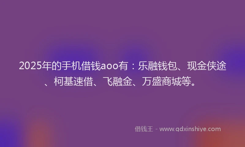 2025年的手机借钱aoo有：乐融钱包、现金侠途、柯基速借、飞融金、万盛商城等。