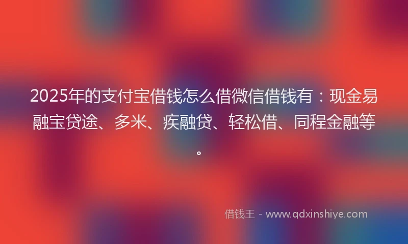 2025年的支付宝借钱怎么借微信借钱有：现金易融宝贷途、多米、疾融贷、轻松借、同程金融等。