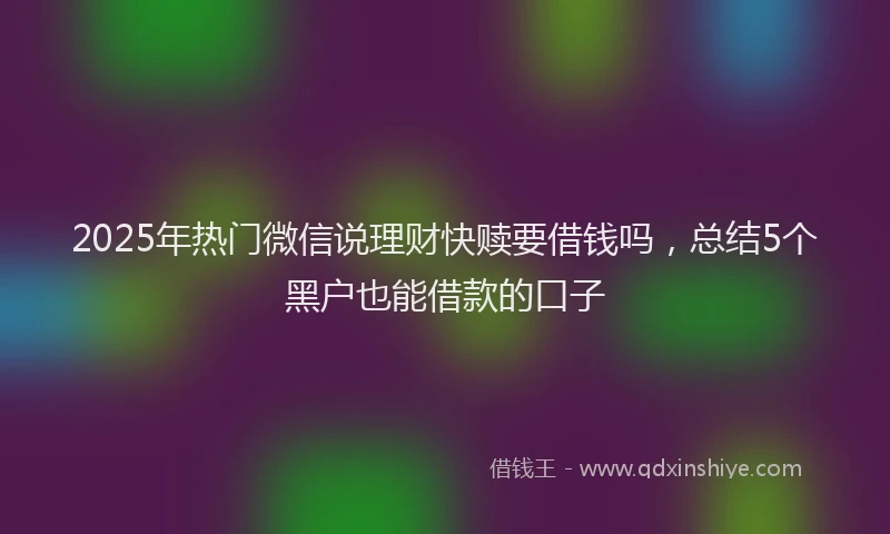 2025年热门微信说理财快赎要借钱吗，总结5个黑户也能借款的口子