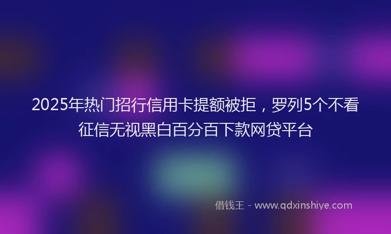 2025年热门招行信用卡提额被拒，罗列5个不看征信无视黑白百分百下款网贷平台
