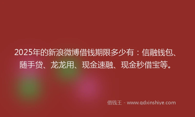 2025年的新浪微博借钱期限多少有：信融钱包、随手贷、龙龙用、现金速融、现金秒借宝等。