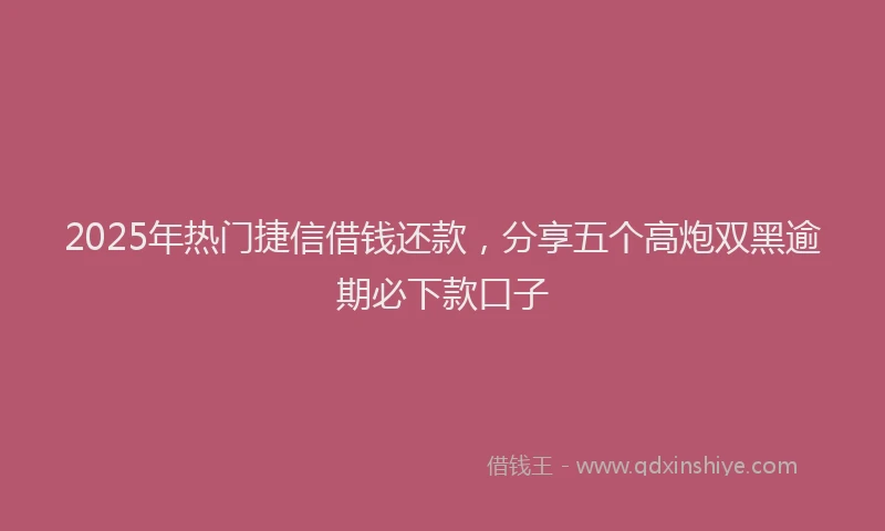 2025年热门捷信借钱还款，分享五个高炮双黑逾期必下款口子