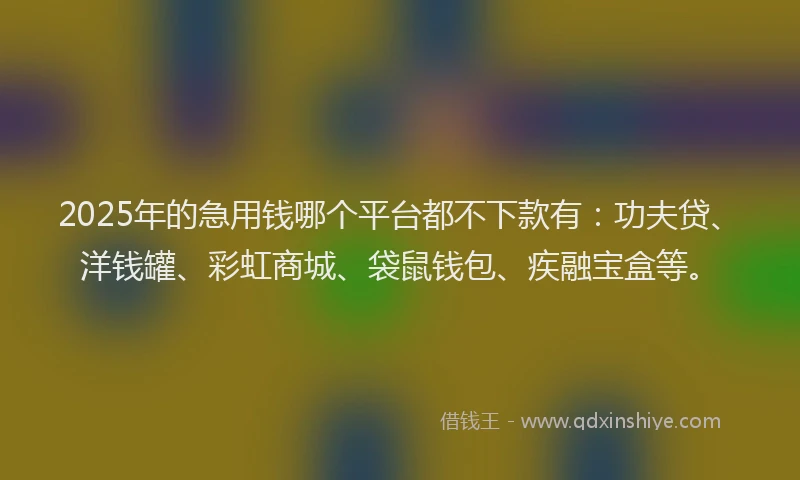 2025年的急用钱哪个平台都不下款有：功夫贷、洋钱罐、彩虹商城、袋鼠钱包、疾融宝盒等。