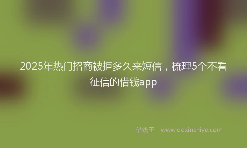 2025年热门招商被拒多久来短信，梳理5个不看征信的借钱app