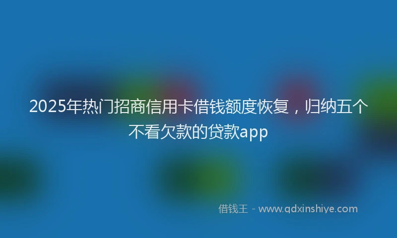 2025年热门招商信用卡借钱额度恢复，归纳五个不看欠款的贷款app