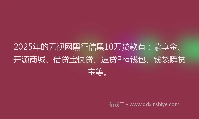 2025年的无视网黑征信黑10万贷款有：蒙享金、开源商城、借贷宝快贷、速贷Pro钱包、钱袋瞬贷宝等。