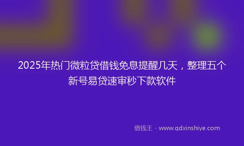 2025年热门微粒贷借钱免息提醒几天，整理五个新号易贷速审秒下款软件