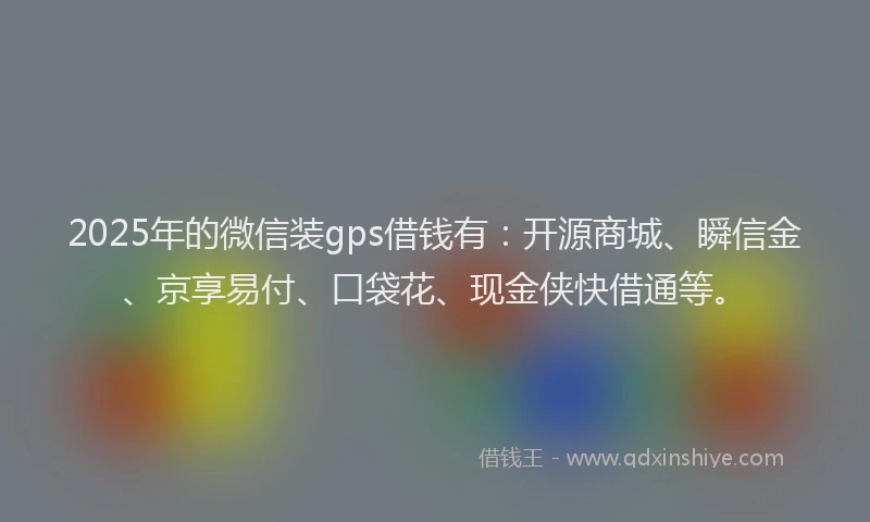 2025年的微信装gps借钱有：开源商城、瞬信金、京享易付、口袋花、现金侠快借通等。