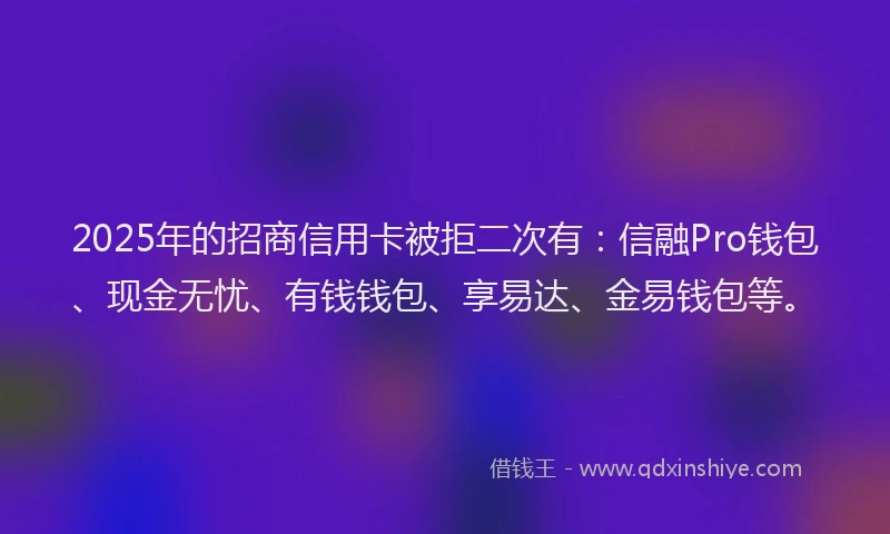 2025年的招商信用卡被拒二次有：信融Pro钱包、现金无忧、有钱钱包、享易达、金易钱包等。