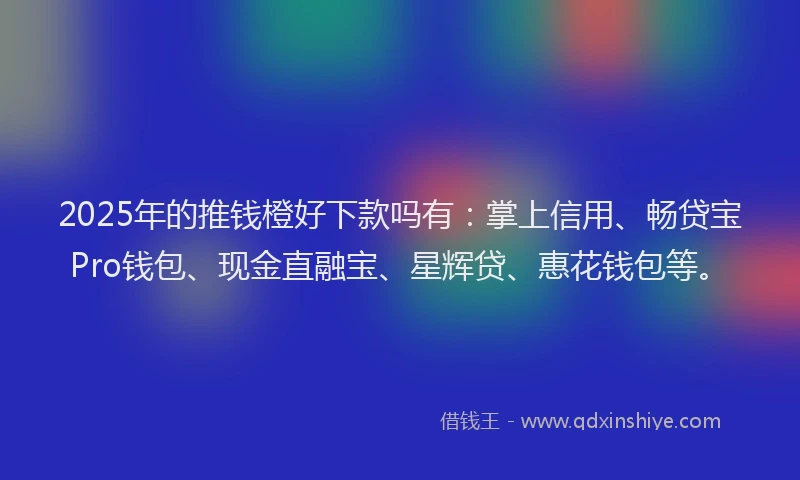 2025年的推钱橙好下款吗有：掌上信用、畅贷宝Pro钱包、现金直融宝、星辉贷、惠花钱包等。
