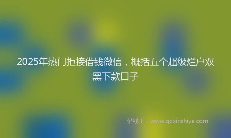 2025年热门拒接借钱微信，概括五个超级烂户双黑下款口子