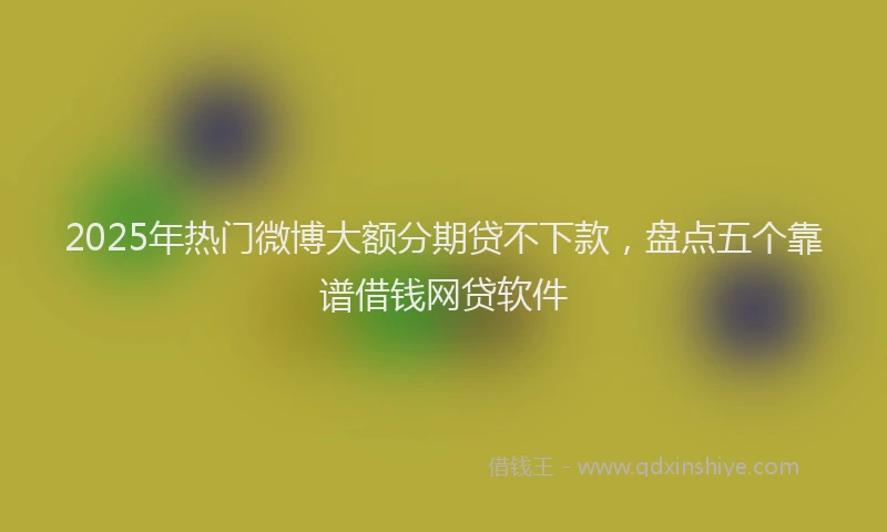 2025年热门微博大额分期贷不下款，盘点五个靠谱借钱网贷软件