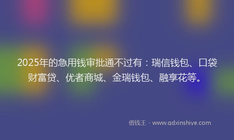 2025年的急用钱审批通不过有：瑞信钱包、口袋财富贷、优者商城、金瑞钱包、融享花等。
