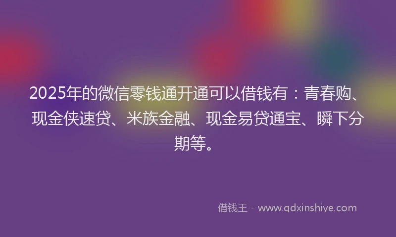 2025年的微信零钱通开通可以借钱有：青春购、现金侠速贷、米族金融、现金易贷通宝、瞬下分期等。