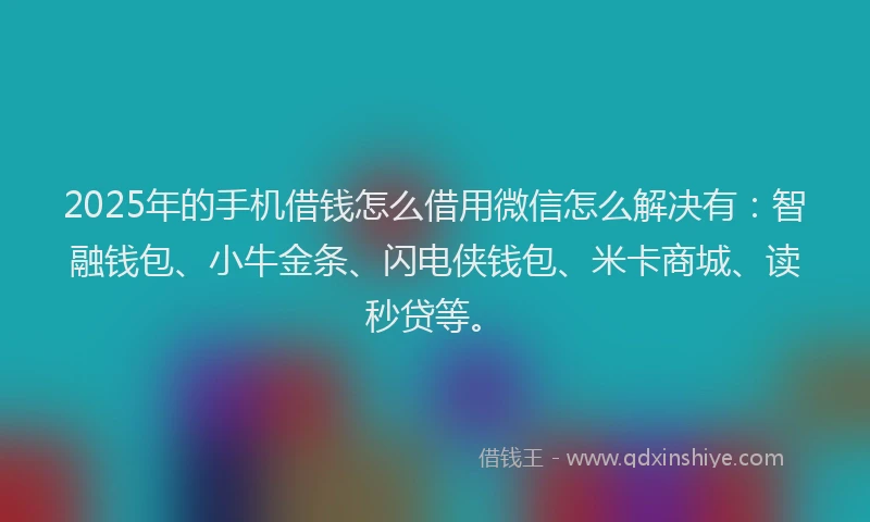 2025年的手机借钱怎么借用微信怎么解决有：智融钱包、小牛金条、闪电侠钱包、米卡商城、读秒贷等。