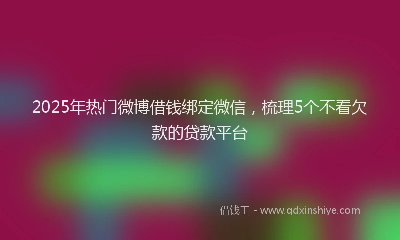 2025年热门微博借钱绑定微信，梳理5个不看欠款的贷款平台