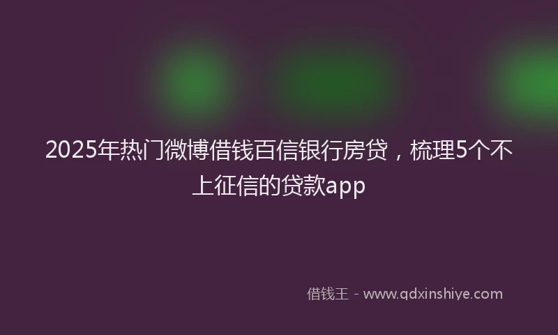 2025年热门微博借钱百信银行房贷，梳理5个不上征信的贷款app