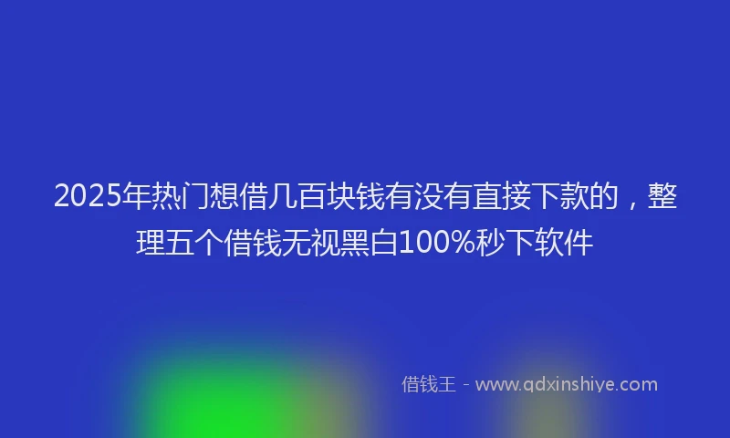 2025年热门想借几百块钱有没有直接下款的，整理五个借钱无视黑白100%秒下软件