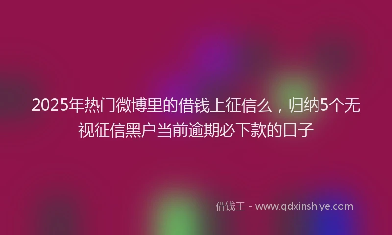 2025年热门微博里的借钱上征信么，归纳5个无视征信黑户当前逾期必下款的口子