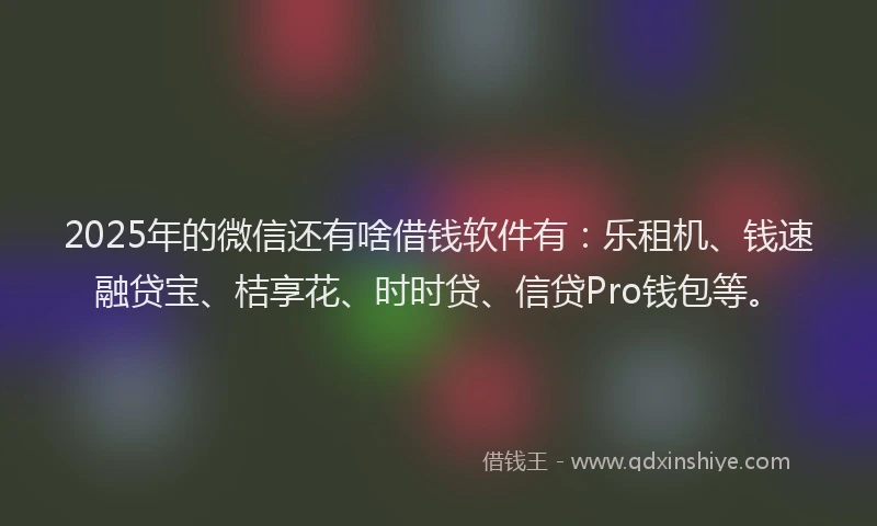 2025年的微信还有啥借钱软件有：乐租机、钱速融贷宝、桔享花、时时贷、信贷Pro钱包等。