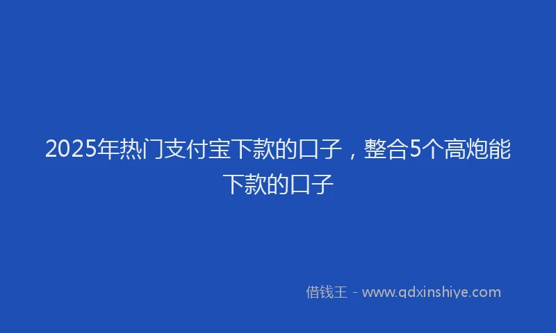 2025年热门支付宝下款的口子，整合5个高炮能下款的口子