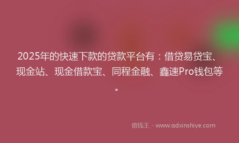 2025年的快速下款的贷款平台有：借贷易贷宝、现金站、现金借款宝、同程金融、鑫速Pro钱包等。