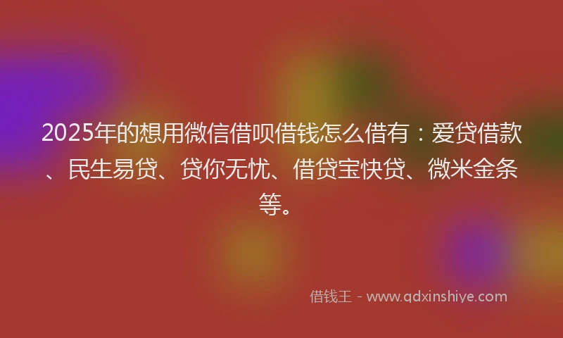 2025年的想用微信借呗借钱怎么借有：爱贷借款、民生易贷、贷你无忧、借贷宝快贷、微米金条等。