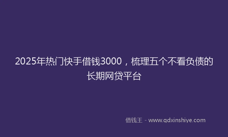 2025年热门快手借钱3000，梳理五个不看负债的长期网贷平台