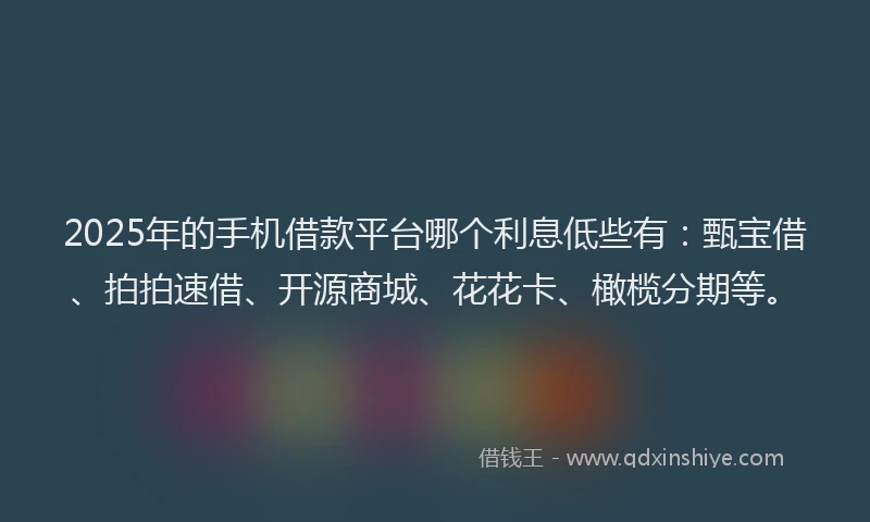 2025年的手机借款平台哪个利息低些有：甄宝借、拍拍速借、开源商城、花花卡、橄榄分期等。