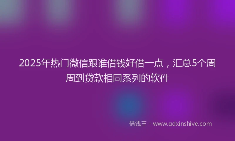 2025年热门微信跟谁借钱好借一点，汇总5个周周到贷款相同系列的软件