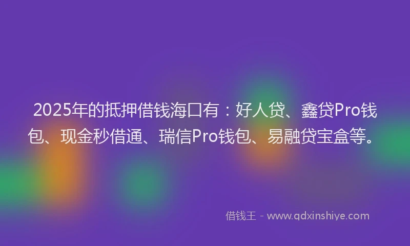 2025年的抵押借钱海口有：好人贷、鑫贷Pro钱包、现金秒借通、瑞信Pro钱包、易融贷宝盒等。