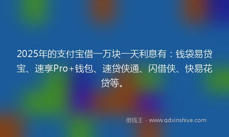 2025年的支付宝借一万块一天利息有：钱袋易贷宝、速享Pro+钱包、速贷侠通、闪借侠、快易花贷等。