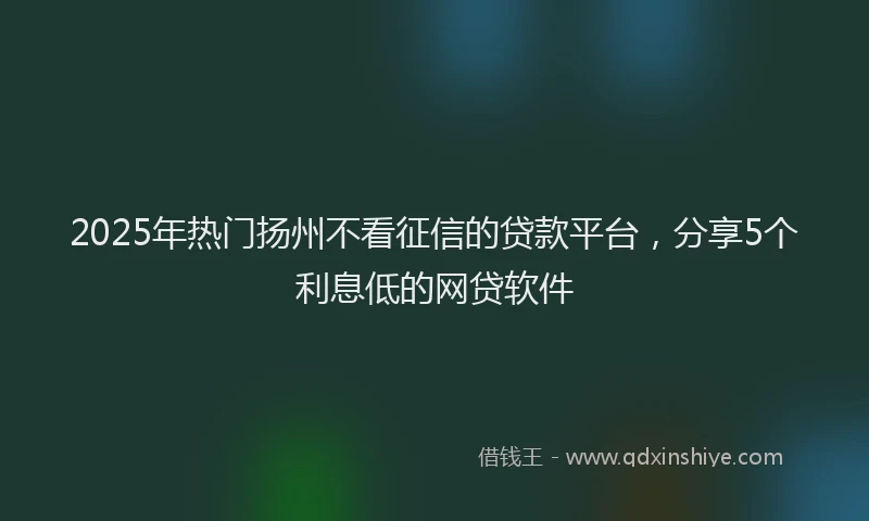 2025年热门扬州不看征信的贷款平台，分享5个利息低的网贷软件