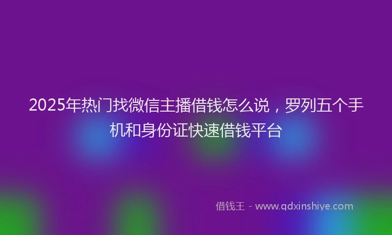 2025年热门找微信主播借钱怎么说，罗列五个手机和身份证快速借钱平台