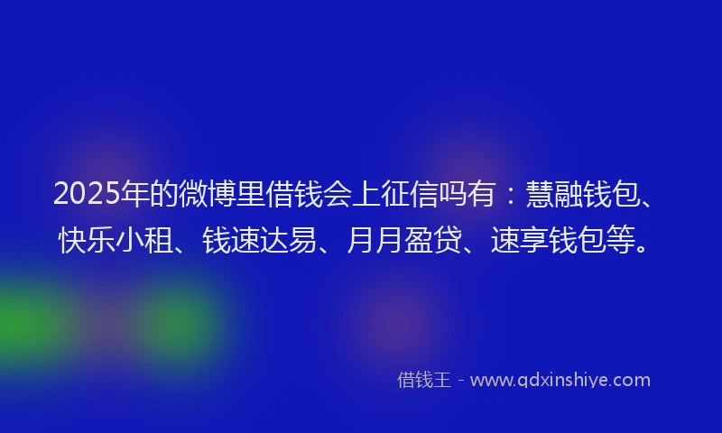 2025年的微博里借钱会上征信吗有：慧融钱包、快乐小租、钱速达易、月月盈贷、速享钱包等。