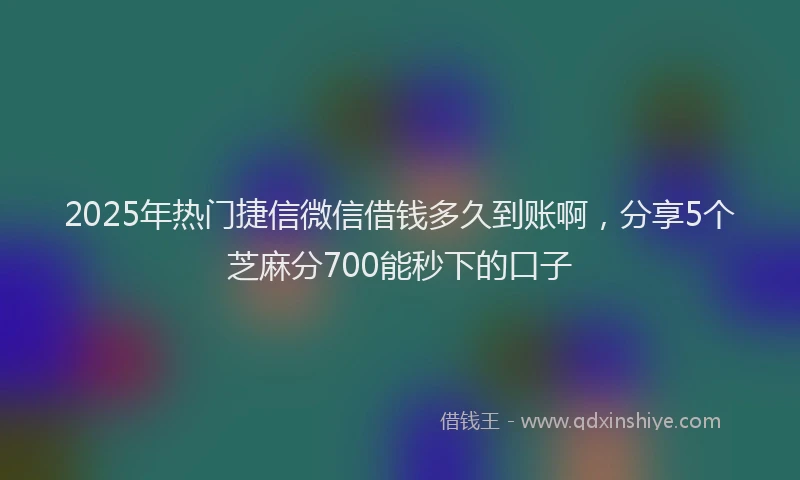 2025年热门捷信微信借钱多久到账啊，分享5个芝麻分700能秒下的口子