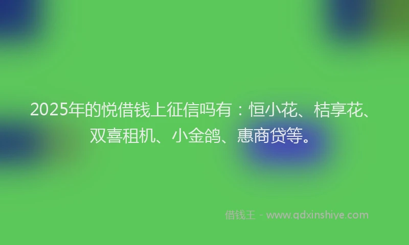2025年的悦借钱上征信吗有：恒小花、桔享花、双喜租机、小金鸽、惠商贷等。