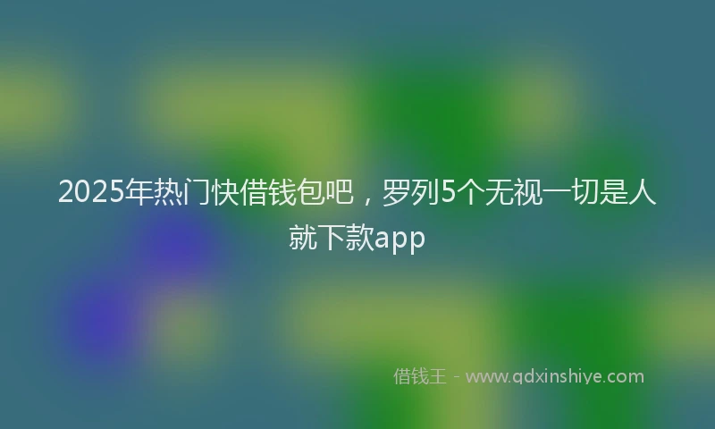 2025年热门快借钱包吧，罗列5个无视一切是人就下款app