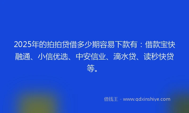 2025年的拍拍贷借多少期容易下款有：借款宝快融通、小信优选、中安信业、滴水贷、读秒快贷等。