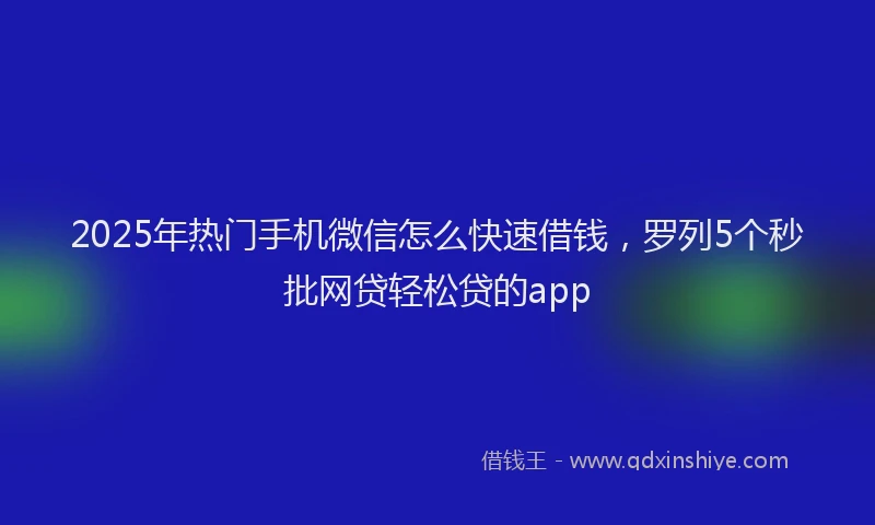 2025年热门手机微信怎么快速借钱，罗列5个秒批网贷轻松贷的app