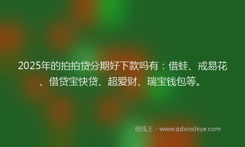 2025年的拍拍贷分期好下款吗有：借蛙、戒易花、借贷宝快贷、超爱财、瑞宝钱包等。