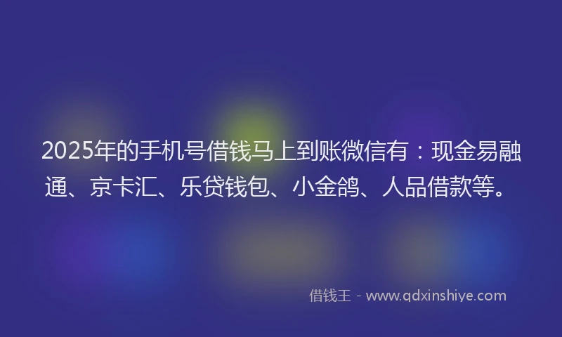 2025年的手机号借钱马上到账微信有：现金易融通、京卡汇、乐贷钱包、小金鸽、人品借款等。