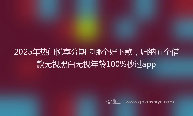 2025年热门悦享分期卡哪个好下款，归纳五个借款无视黑白无视年龄100%秒过app