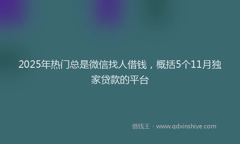 2025年热门总是微信找人借钱，概括5个11月独家贷款的平台