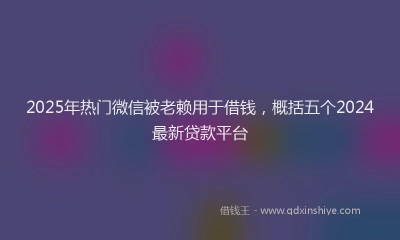 2025年热门微信被老赖用于借钱，概括五个2024最新贷款平台