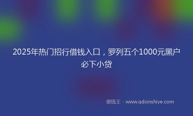 2025年热门招行借钱入口，罗列五个1000元黑户必下小贷
