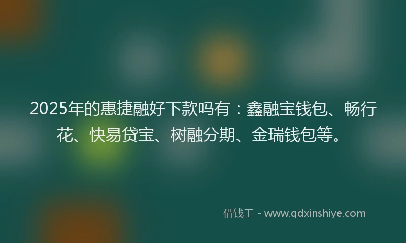 2025年的惠捷融好下款吗有：鑫融宝钱包、畅行花、快易贷宝、树融分期、金瑞钱包等。