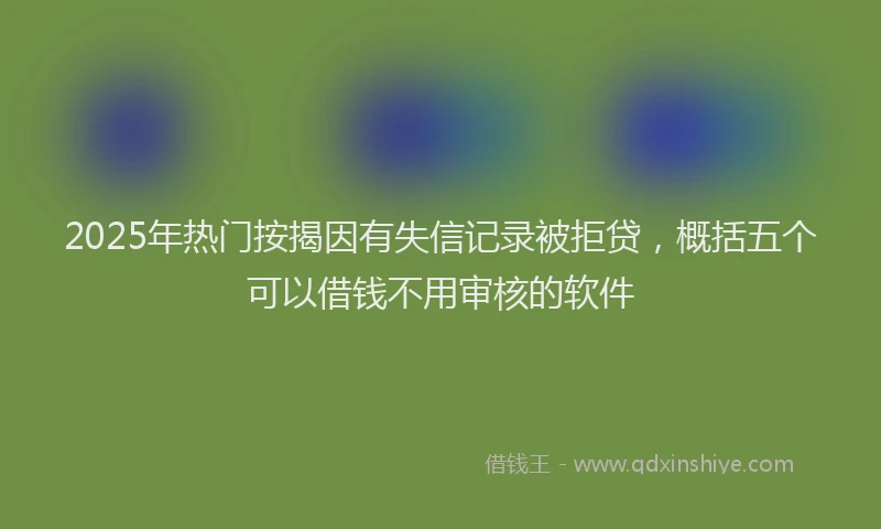 2025年热门按揭因有失信记录被拒贷，概括五个可以借钱不用审核的软件